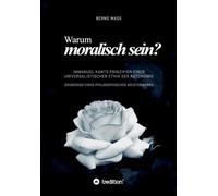 Warum moralisch sein?: Immanuel Kants Prinzipien einer universalistischen Ethik der Autonomie