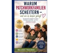 Warum Patchworkfamilien scheitern - und wie es besser gelingt: Der Patchwork-Ratgeber für Eltern, Stiefeltern und Kinder - mit Herz, Verständnis und vielen praktischen Lösungen