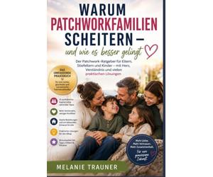 Warum Patchworkfamilien scheitern - und wie es besser gelingt: Der Patchwork-Ratgeber für Eltern, Stiefeltern und Kinder - mit Herz, Verständnis und vielen praktischen Lösungen