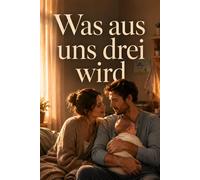 Was aus uns drei wird: Ein emotionaler Liebesroman mit Baby
