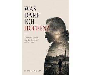 Was darf ich hoffen?: Kants drei Fragen und das Leben in der Moderne