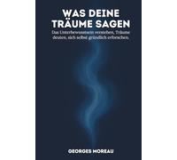 Was deine Träume sagen: Das Unterbewusstsein verstehen, Träume deuten, sich selbst gründlich erforschen.