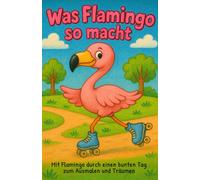 Was Flamingo so macht: Mit Flamingo durch einen bunten Tag - zum Ausmalen und Träumen