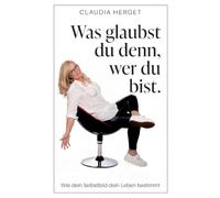 Was glaubst du denn, wer du bist: Wie dein Selbstbild dein Leben bestimmt