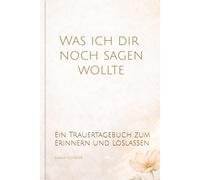 Was ich dir noch sagen wollte: Ein Trauertagebuch zum Erinnern, Fühlen und Loslassen - Mit einfühlsamen Fragen für deinen Weg durch die Trauer