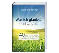Was ich glaube. Und was nicht.: 40 Ermunterungen, größer zu denken