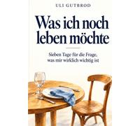 Was ich noch leben möchte: Sieben Tage für die Frage, was mir wirklich wichtig ist