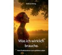 Was ich wirklich brauche: Vom Funktionieren zum erfüllten Leben