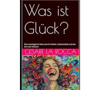 Was ist Glück?: Eine ontologische Reise durch Freiheit, Authentizität und den Sinn der Existenz