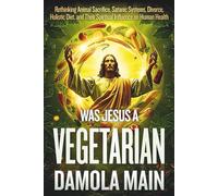 Was Jesus a Vegetarian?: Rethinking Animal Sacrifice, Satanic Systems, Divorce, Holistic Diet, and Their Spiritual Influence on Human Health