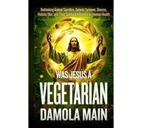 Was Jesus a Vegetarian?: Rethinking Animal Sacrifice, Satanic Systems, Divorce, Holistic Diet, and Their Spiritual Influence on Human Health
