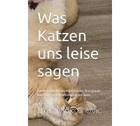 Was Katzen uns leise sagen: Ein verständliches Buch über Katzen, ihre Sprache und den Respektvollen Umgang mit ihnen