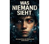Was niemand sieht: Horrorgeschichten über Mobbing, Gewalt und das Internet
