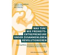 Was tun? Wie Freiheitsentrepreneure unser Zusammenleben revolutionieren: Neue begriffliche, historische und unternehmerische Perspektiven auf den Liberalismus