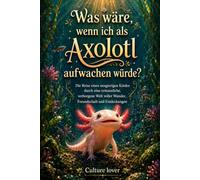 Was wäre, wenn ich als Axolotl aufwachen würde?: Die Reise eines neugierigen Kindes durch eine erstaunliche, verborgene Welt voller Wunder, Freundschaft und Entdeckungen
