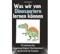 Was wir von Dinosauriern lernen können: 30 Lektionen über Anpassungsfähigkeit, Überlebenskunst und die Kraft der Evolution
