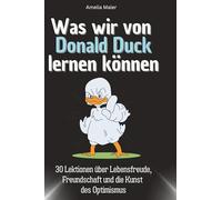 Was wir von Donald Duck lernen können: 30 Lektionen über Lebensfreude, Freundschaft und die Kunst des Optimismus