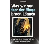 Was wir von Herr der Ringe lernen können: 30 Lektionen über Freundschaft, Mut und die Macht des Guten