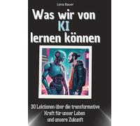 Was wir von KI lernen können: 30 Lektionen über die transformative Kraft für unser Leben und unsere Zukunft