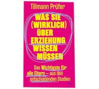 Was wir (wirklich) über Erziehung wissen: Das Wichtigste für alle Eltern aus den entscheidenden Studien | Vom Autor der beliebten ¿ZEITmagazin¿-Kolumne 'Prüfers Töchter'