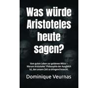 Was würde Aristoteles heute sagen?: Vom guten Leben zur goldenen Mitte - Warum Aristoteles’ Philosophie der Ausgleich ist, den unsere Zeit so dringend braucht.