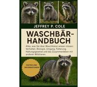 Waschbärhandbuch: Alles, was Sie über Waschbären wissen müssen: Verhalten, Biologie, Umgang, Fütterung, Haltungsgesetze und das Zusammenleben mit anderen Wildtieren.