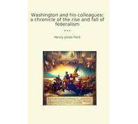 Washington and his colleagues; a chronicle of the rise and fall of federalism