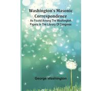 Washington'S Masonic Correspondence; As Found Among The Washington Papers In The Library Of Congress