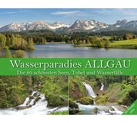 Wasserparadies Allgäu: Die 80 schönsten Seen, Tobel und Wasserfälle