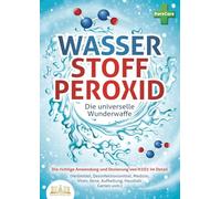 WASSERSTOFFPEROXID - Die universelle Wunderwaffe: Die richtige Anwendung und Dosierung von H2O2 im Detail (Heilmittel, Desinfektionsmittel, Medizin, Viren, Akne, Aufhellung, Haushalt, Garten uvm.)
