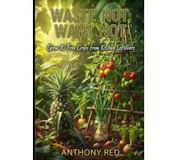 Waste Not, Want Not: Grow 10 Free Crops from Kitchen Leftovers: Revolutionize Your Garden with Cost-Free Methods for Growing Nutritious, Organic Food