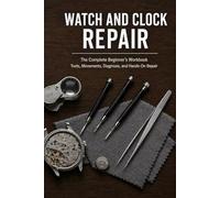 Watch and Clock Repair: The Complete Beginner's Workbook: Tools, Movements, Diagnosis, Battery Replacement, Timing, Regulation, and Hands-On Repair