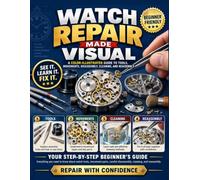Watch Repair Made Visual: A Color-Illustrated Guide to Tools, Movements, Disassembly, Cleaning, and Reassembly
