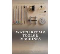 Watch Repair Tools and Machines: The Complete Guide to Watchmaking Tooling - Understand Every Tool, Estimate Its Price and Know Where to Buy It, New or Used