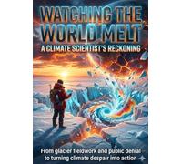 Watching the World Melt: A Climate Scientist's Reckoning: From glacier fieldwork and public denial to turning climate despair into action