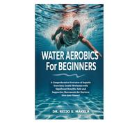Water Aerobics for Beginners: A Comprehensive Overview of Aquatic Exercises; Gentle Workouts with Significant Benefits; Safe and Supportive Movements for Starters; Dive Into Fitness!