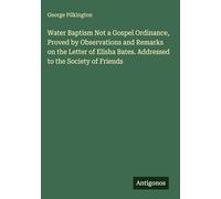 Water Baptism Not a Gospel Ordinance, Proved by Observations and Remarks on the Letter of Elisha Bates. Addressed to the Society of Friends