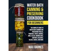 Water Bath Canning and Preserving Cookbook for Beginners: The Complete Guide to Water Bath Canning and Preserving Pickles, Tomatoes, Fruits, Berries, Jams, Jellies, Relishes, Salsas, Sauces, and More