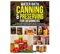 Water Bath Canning and Preserving for Beginners: A Step-by Step Guide to Safe & Simple Canning Store Garden-Fresh Jams, Jellies, Pickles and Sauces with Confidence