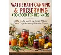 Water Bath Canning & Preserving Cookbook for Beginners: A Step-by-Step Guide to Safe Canning Methods, Essential Equipment, and Easy Homemade Preserves