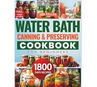 Water Bath Canning & Preserving Cookbook for Beginners: Discover 1800 Days of Effortless Recipes. Master the Art of Water Bath Canning and Transform Fresh Ingredients into Pantry Treasures