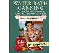 Water Bath Canning & Preserving Cookbook for Beginners: Over 100 Safe, Easy & Time-Tested Recipes | Your Step-by-Step Guide to Stocking a Reliable Pantry with Fruits, Vegetables, Jams & More