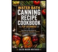 Water Bath Canning Recipe Cookbook for Beginners: Easy Step-by-Step Recipes for Jams, Pickles, Fruits, Vegetables, Preserves, and Safe Home Food Storage