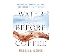 Water Before Coffee: Letting Go, Opening Up, and Embracing Life After Pain