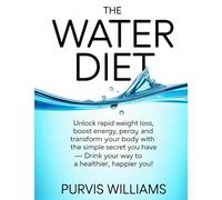 Water Diet: The Water Diet: Unlock Rapid Weight Loss, Boost Energy, and Transform Your Body with the Simple Secret You Already Have - Drink Your Way to a Healthier, Happier You!