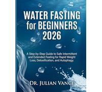 WATER FASTING FOR BEGINNERS 2026: A Step-by-Step Guide to Safe Intermittent and Extended Fasting for Rapid Weight Loss, Detoxification, and Autophagy