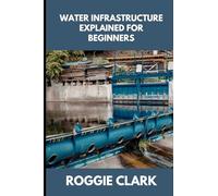 Water Infrastructure Explained for Beginners: Understanding How Water Systems Work, Why Infrastructure Matters, and How Water Moves Through Modern Communities