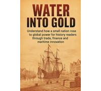 Water Into Gold: Understand how a small nation rose to global power for history readers through trade, finance and maritime innovation