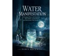Water Manifestation: The Complete Beginner-to-Advanced Guide to Charging Water with Intention, Moon Water, Crystal Elixirs, and Daily Rituals That Actually Work