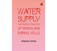 Water Supply: the Present Practice of Sinking and Boring Wells